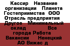 Кассир › Название организации ­ Планета Гостеприимства, ООО › Отрасль предприятия ­ Другое › Минимальный оклад ­ 28 000 - Все города Работа » Вакансии   . Ненецкий АО,Вижас д.